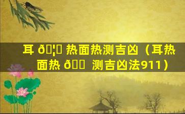 耳 🦆 热面热测吉凶（耳热面热 🐠 测吉凶法911）